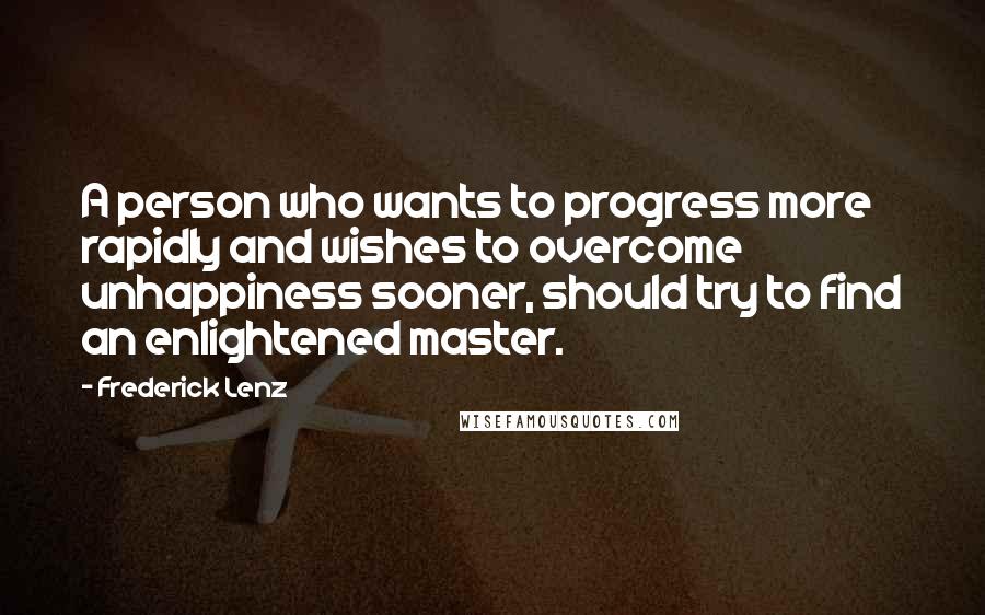 Frederick Lenz Quotes: A person who wants to progress more rapidly and wishes to overcome unhappiness sooner, should try to find an enlightened master.