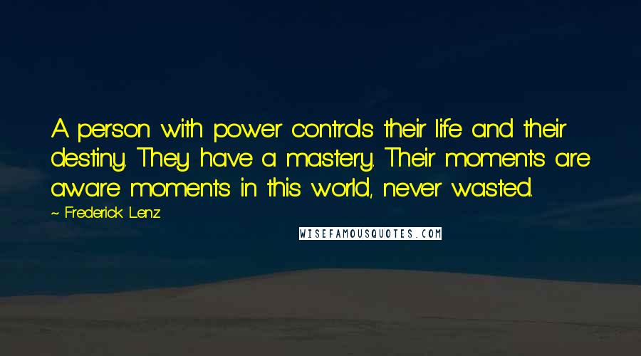 Frederick Lenz Quotes: A person with power controls their life and their destiny. They have a mastery. Their moments are aware moments in this world, never wasted.