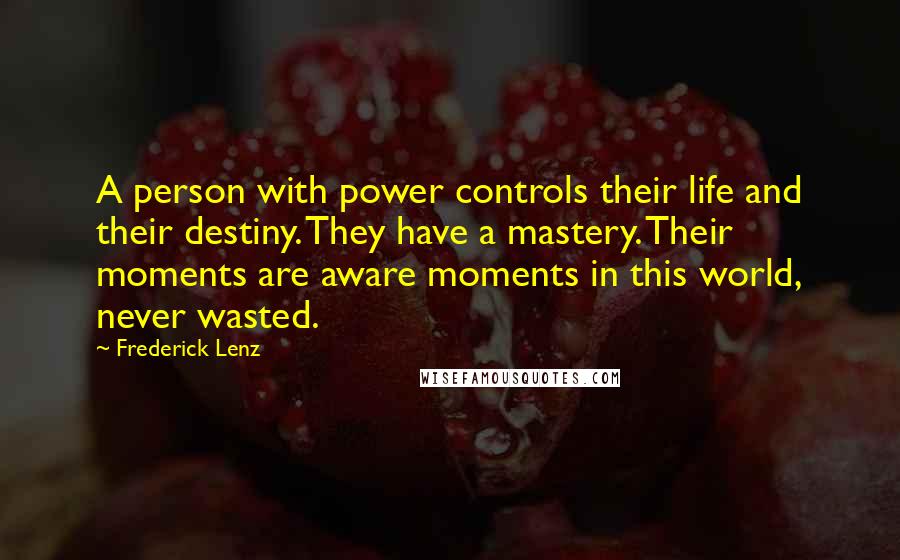 Frederick Lenz Quotes: A person with power controls their life and their destiny. They have a mastery. Their moments are aware moments in this world, never wasted.