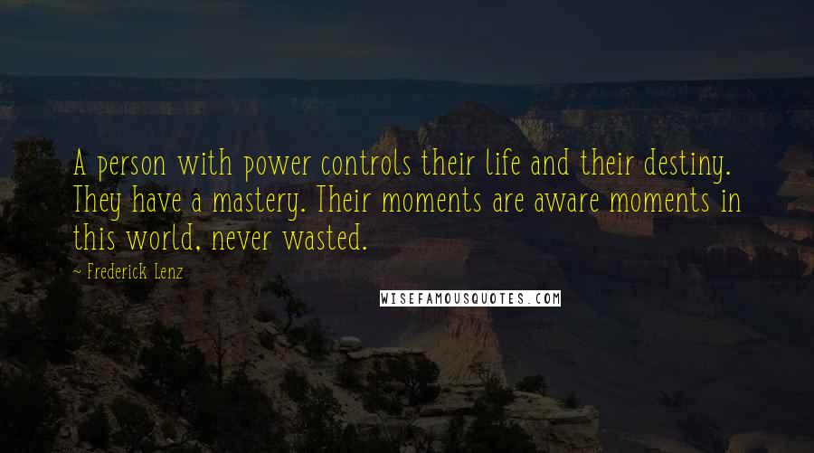 Frederick Lenz Quotes: A person with power controls their life and their destiny. They have a mastery. Their moments are aware moments in this world, never wasted.