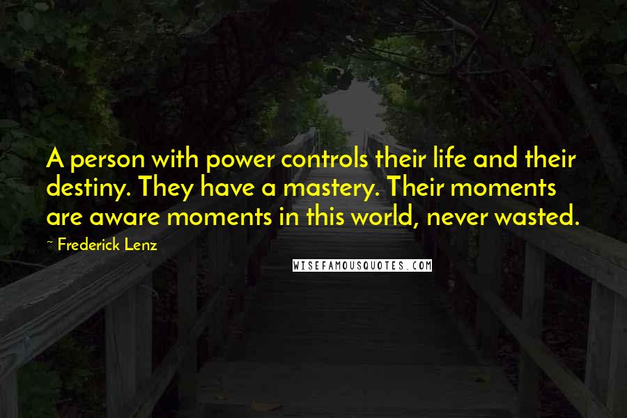 Frederick Lenz Quotes: A person with power controls their life and their destiny. They have a mastery. Their moments are aware moments in this world, never wasted.