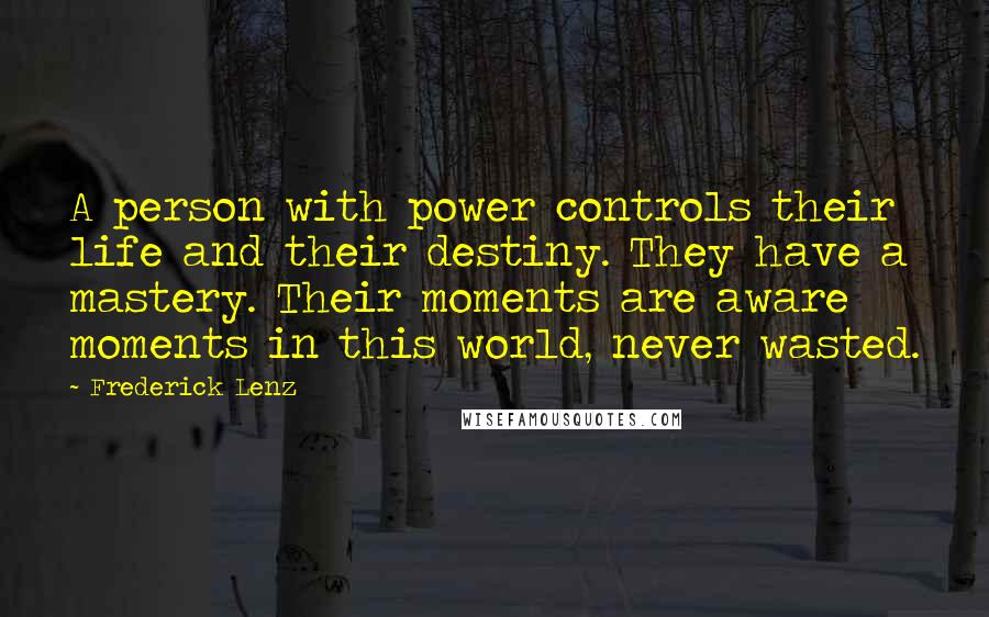 Frederick Lenz Quotes: A person with power controls their life and their destiny. They have a mastery. Their moments are aware moments in this world, never wasted.