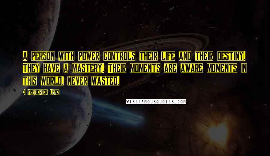 Frederick Lenz Quotes: A person with power controls their life and their destiny. They have a mastery. Their moments are aware moments in this world, never wasted.