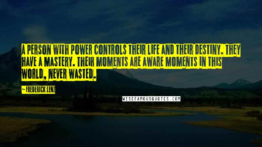 Frederick Lenz Quotes: A person with power controls their life and their destiny. They have a mastery. Their moments are aware moments in this world, never wasted.