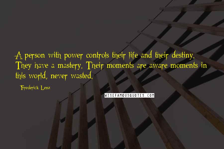 Frederick Lenz Quotes: A person with power controls their life and their destiny. They have a mastery. Their moments are aware moments in this world, never wasted.