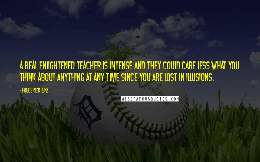 Frederick Lenz Quotes: A real enlightened teacher is intense and they could care less what you think about anything at any time since you are lost in illusions.