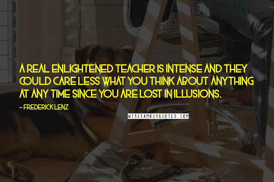 Frederick Lenz Quotes: A real enlightened teacher is intense and they could care less what you think about anything at any time since you are lost in illusions.