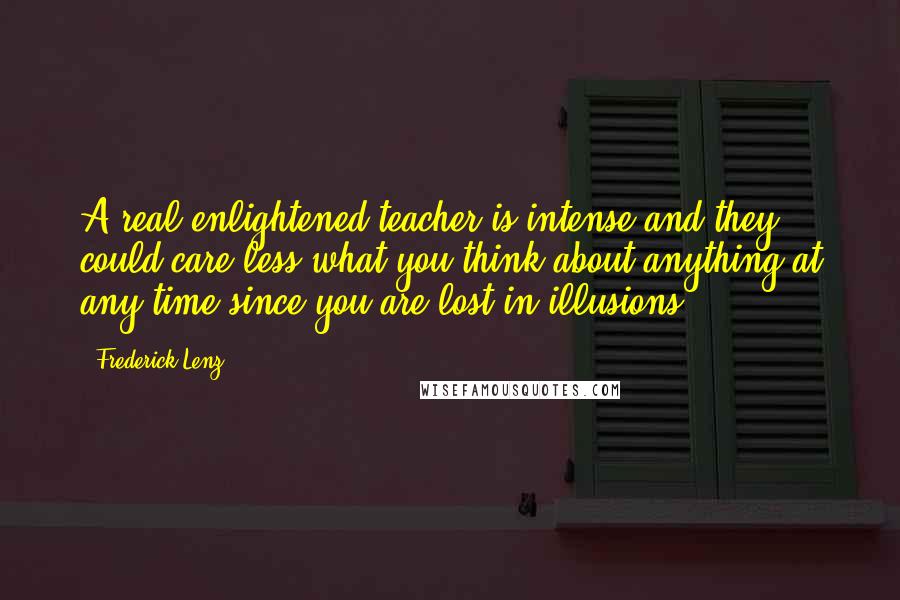 Frederick Lenz Quotes: A real enlightened teacher is intense and they could care less what you think about anything at any time since you are lost in illusions.