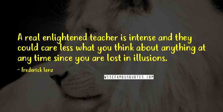 Frederick Lenz Quotes: A real enlightened teacher is intense and they could care less what you think about anything at any time since you are lost in illusions.