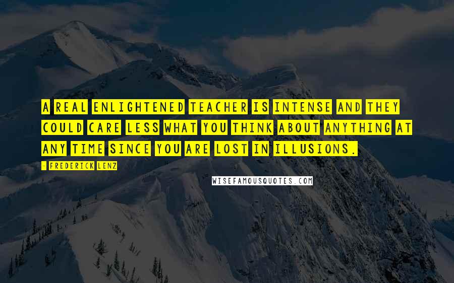 Frederick Lenz Quotes: A real enlightened teacher is intense and they could care less what you think about anything at any time since you are lost in illusions.