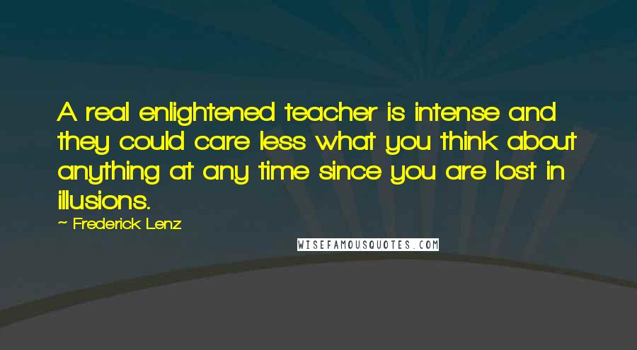 Frederick Lenz Quotes: A real enlightened teacher is intense and they could care less what you think about anything at any time since you are lost in illusions.