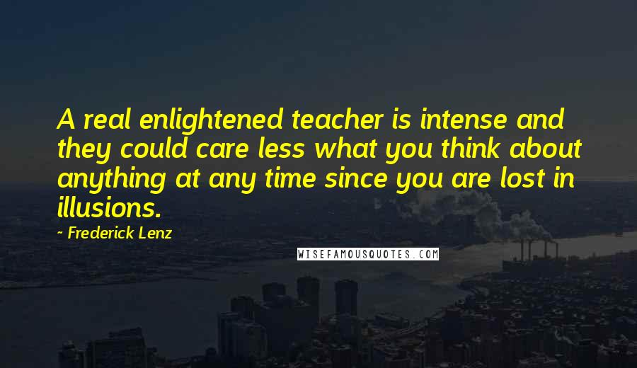 Frederick Lenz Quotes: A real enlightened teacher is intense and they could care less what you think about anything at any time since you are lost in illusions.