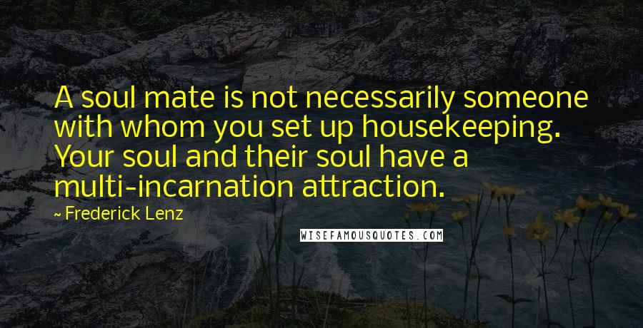 Frederick Lenz Quotes: A soul mate is not necessarily someone with whom you set up housekeeping. Your soul and their soul have a multi-incarnation attraction.