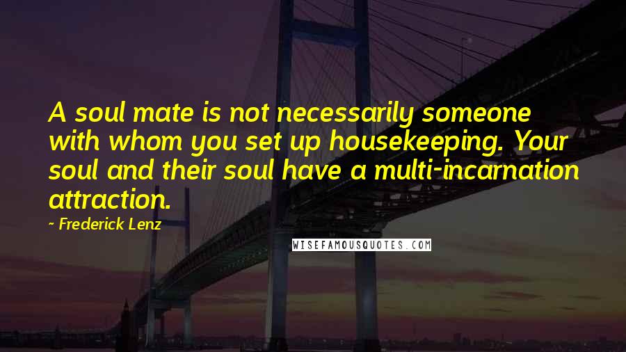 Frederick Lenz Quotes: A soul mate is not necessarily someone with whom you set up housekeeping. Your soul and their soul have a multi-incarnation attraction.