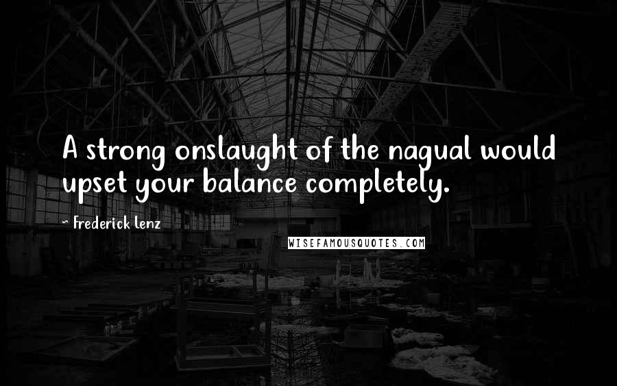 Frederick Lenz Quotes: A strong onslaught of the nagual would upset your balance completely.