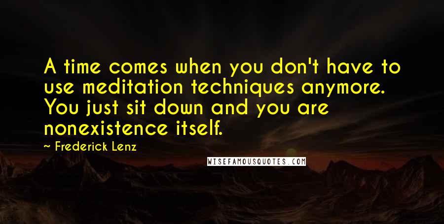 Frederick Lenz Quotes: A time comes when you don't have to use meditation techniques anymore. You just sit down and you are nonexistence itself.