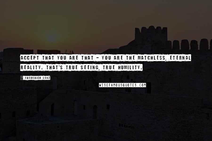 Frederick Lenz Quotes: Accept that you are that - you are the matchless, eternal reality. That's true seeing, true humility.