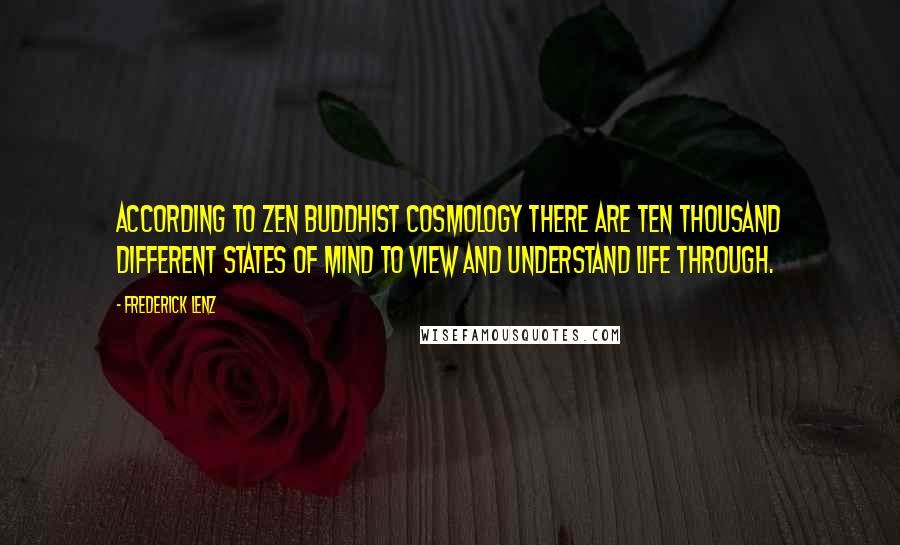 Frederick Lenz Quotes: According to Zen Buddhist cosmology there are ten thousand different states of mind to view and understand life through.