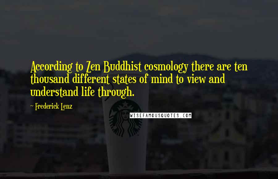 Frederick Lenz Quotes: According to Zen Buddhist cosmology there are ten thousand different states of mind to view and understand life through.