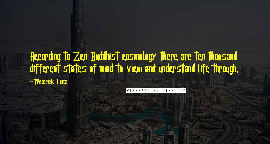 Frederick Lenz Quotes: According to Zen Buddhist cosmology there are ten thousand different states of mind to view and understand life through.