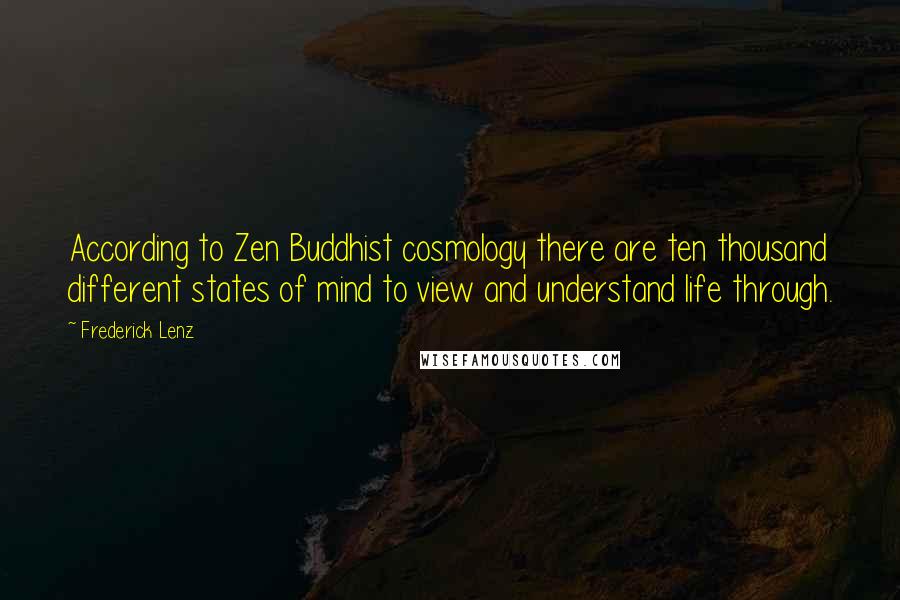 Frederick Lenz Quotes: According to Zen Buddhist cosmology there are ten thousand different states of mind to view and understand life through.