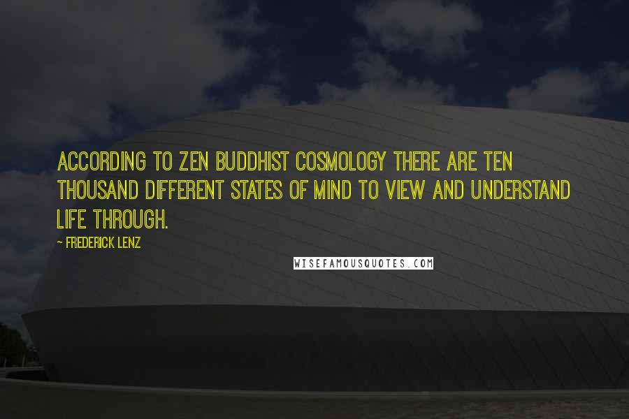 Frederick Lenz Quotes: According to Zen Buddhist cosmology there are ten thousand different states of mind to view and understand life through.