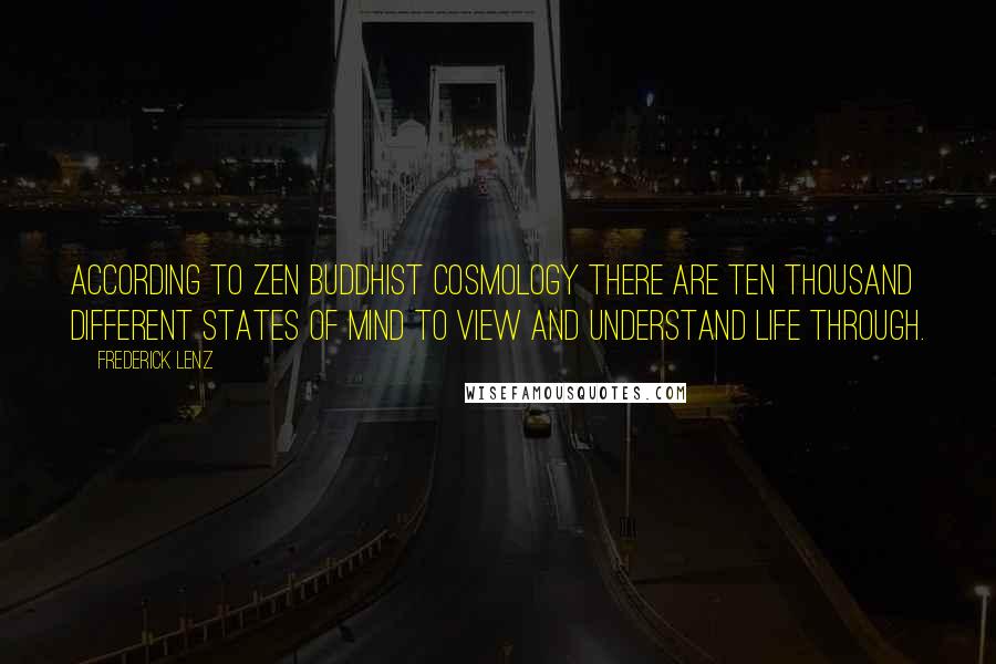 Frederick Lenz Quotes: According to Zen Buddhist cosmology there are ten thousand different states of mind to view and understand life through.