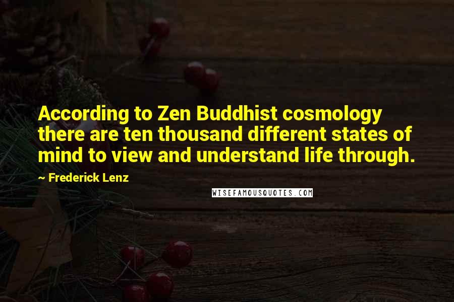 Frederick Lenz Quotes: According to Zen Buddhist cosmology there are ten thousand different states of mind to view and understand life through.