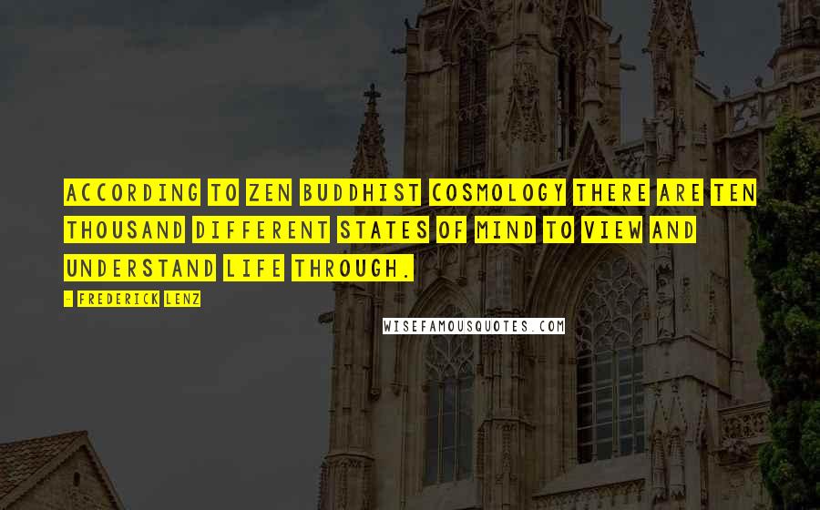 Frederick Lenz Quotes: According to Zen Buddhist cosmology there are ten thousand different states of mind to view and understand life through.