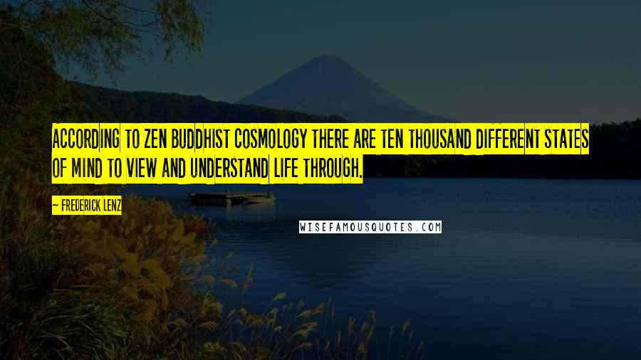 Frederick Lenz Quotes: According to Zen Buddhist cosmology there are ten thousand different states of mind to view and understand life through.