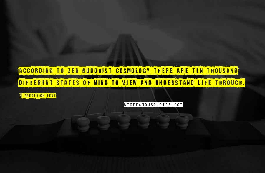 Frederick Lenz Quotes: According to Zen Buddhist cosmology there are ten thousand different states of mind to view and understand life through.