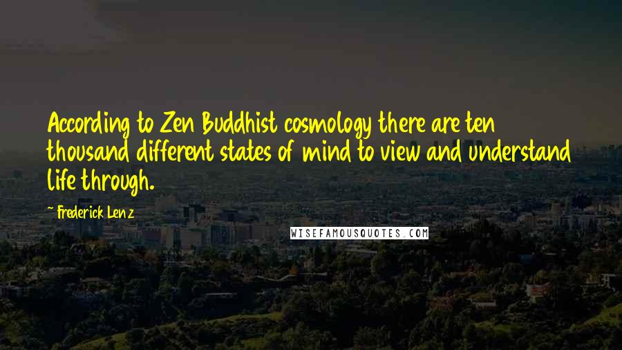 Frederick Lenz Quotes: According to Zen Buddhist cosmology there are ten thousand different states of mind to view and understand life through.