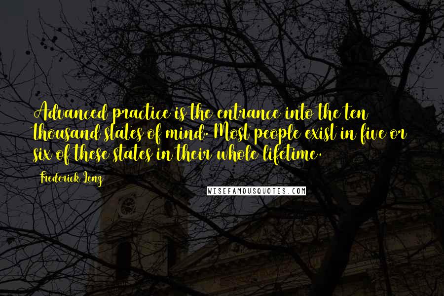 Frederick Lenz Quotes: Advanced practice is the entrance into the ten thousand states of mind. Most people exist in five or six of these states in their whole lifetime.