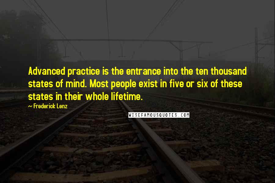 Frederick Lenz Quotes: Advanced practice is the entrance into the ten thousand states of mind. Most people exist in five or six of these states in their whole lifetime.