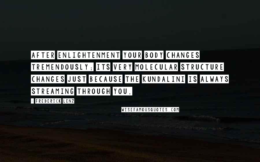 Frederick Lenz Quotes: After enlightenment your body changes tremendously; its very molecular structure changes just because the kundalini is always streaming through you.