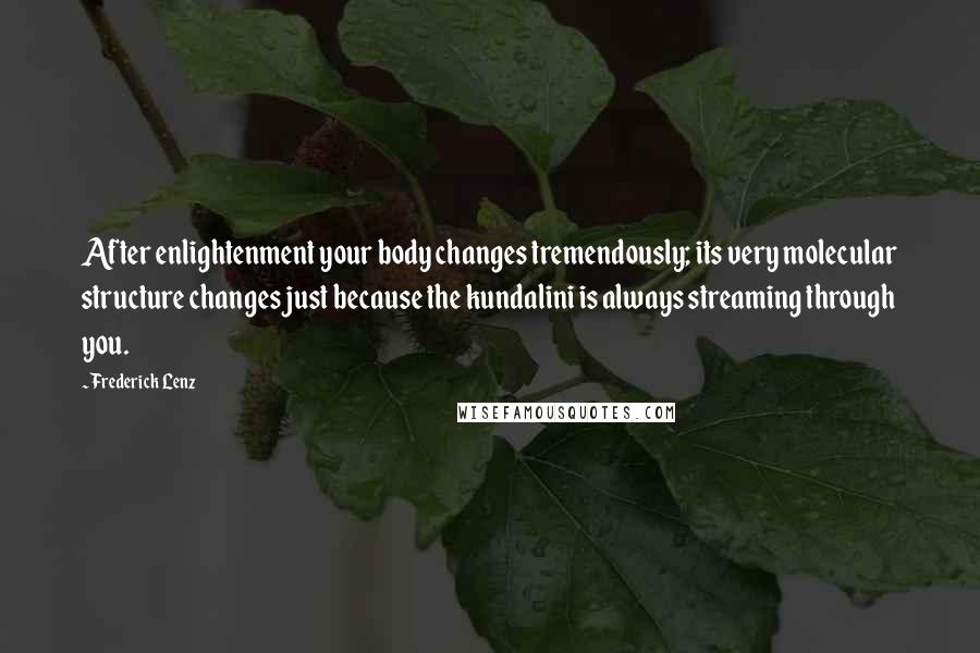 Frederick Lenz Quotes: After enlightenment your body changes tremendously; its very molecular structure changes just because the kundalini is always streaming through you.