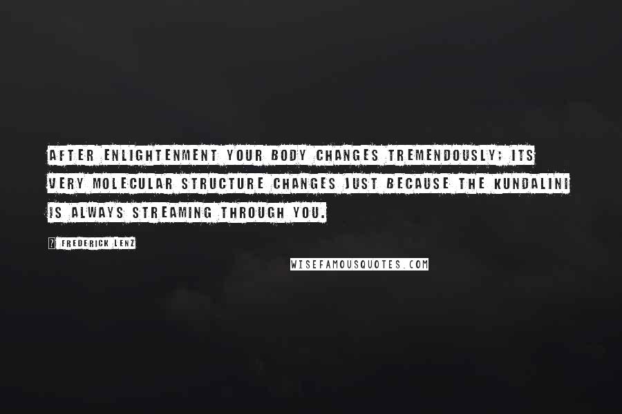 Frederick Lenz Quotes: After enlightenment your body changes tremendously; its very molecular structure changes just because the kundalini is always streaming through you.