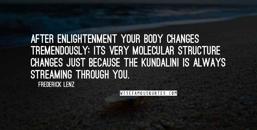 Frederick Lenz Quotes: After enlightenment your body changes tremendously; its very molecular structure changes just because the kundalini is always streaming through you.