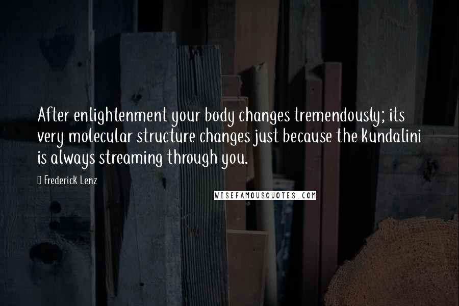 Frederick Lenz Quotes: After enlightenment your body changes tremendously; its very molecular structure changes just because the kundalini is always streaming through you.