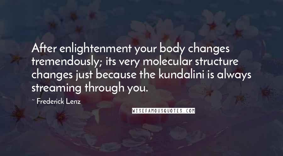 Frederick Lenz Quotes: After enlightenment your body changes tremendously; its very molecular structure changes just because the kundalini is always streaming through you.