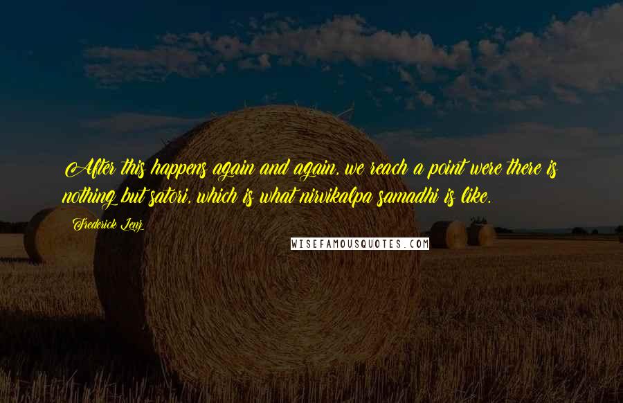 Frederick Lenz Quotes: After this happens again and again, we reach a point were there is nothing but satori, which is what nirvikalpa samadhi is like.