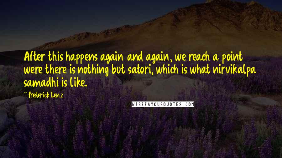 Frederick Lenz Quotes: After this happens again and again, we reach a point were there is nothing but satori, which is what nirvikalpa samadhi is like.