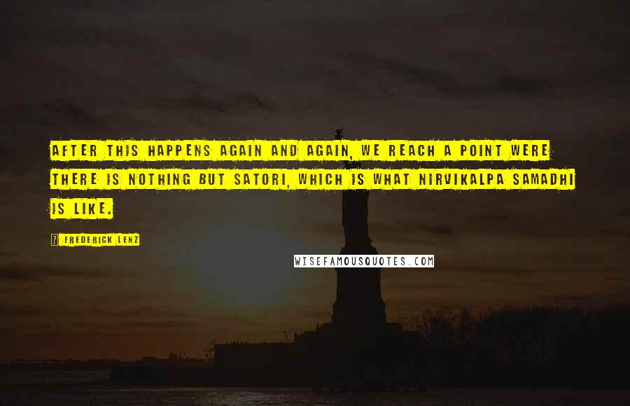 Frederick Lenz Quotes: After this happens again and again, we reach a point were there is nothing but satori, which is what nirvikalpa samadhi is like.