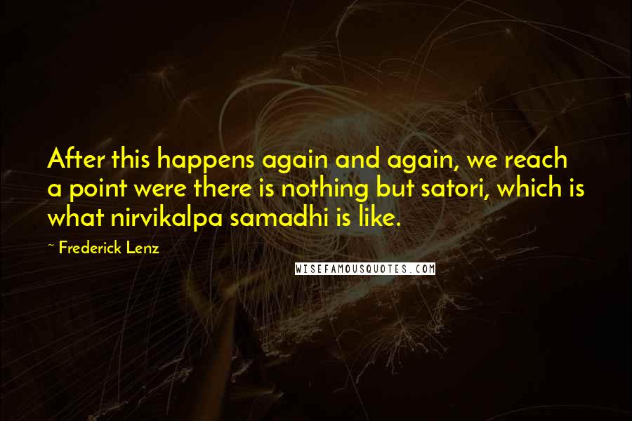 Frederick Lenz Quotes: After this happens again and again, we reach a point were there is nothing but satori, which is what nirvikalpa samadhi is like.