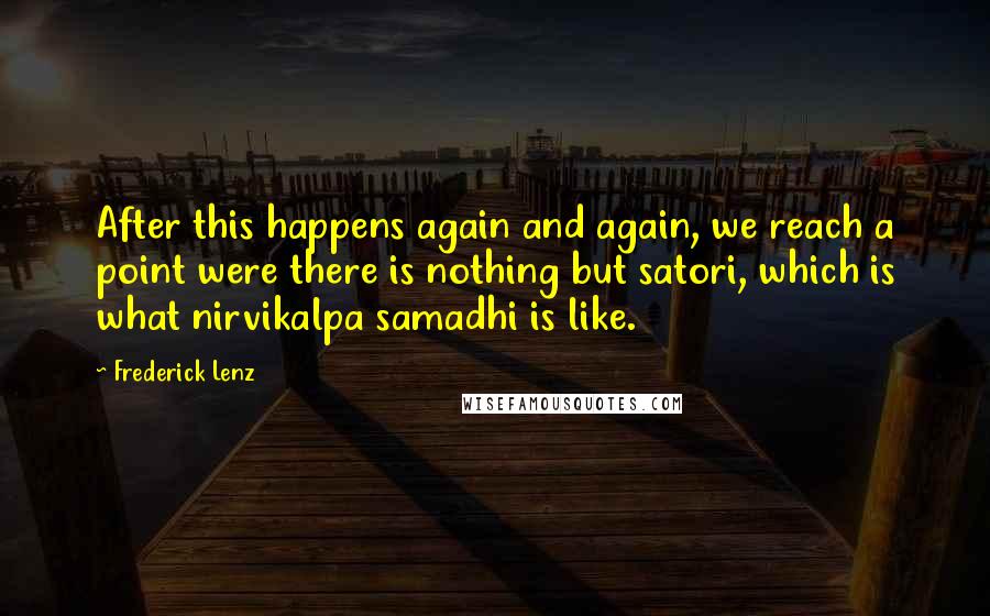 Frederick Lenz Quotes: After this happens again and again, we reach a point were there is nothing but satori, which is what nirvikalpa samadhi is like.