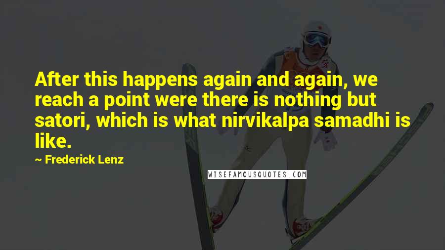 Frederick Lenz Quotes: After this happens again and again, we reach a point were there is nothing but satori, which is what nirvikalpa samadhi is like.