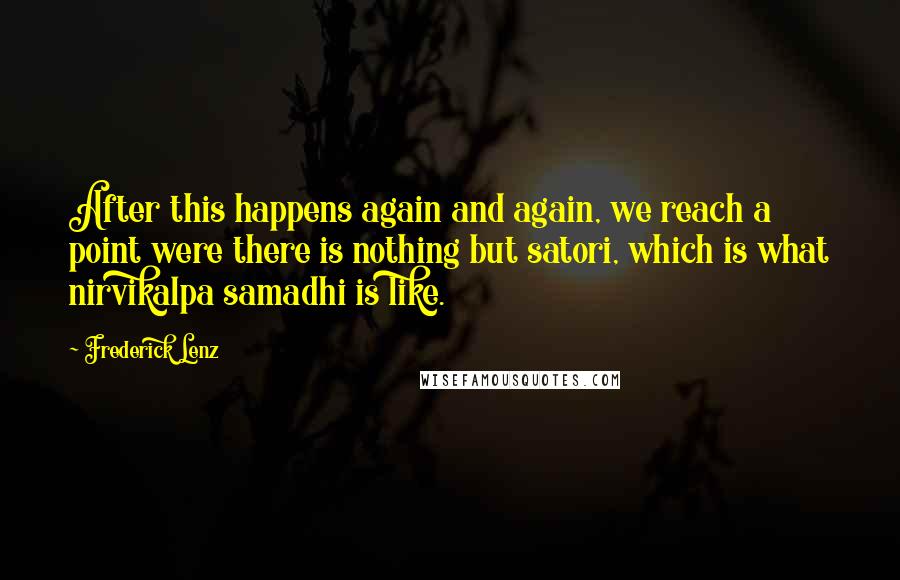 Frederick Lenz Quotes: After this happens again and again, we reach a point were there is nothing but satori, which is what nirvikalpa samadhi is like.