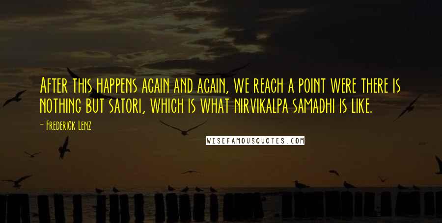 Frederick Lenz Quotes: After this happens again and again, we reach a point were there is nothing but satori, which is what nirvikalpa samadhi is like.