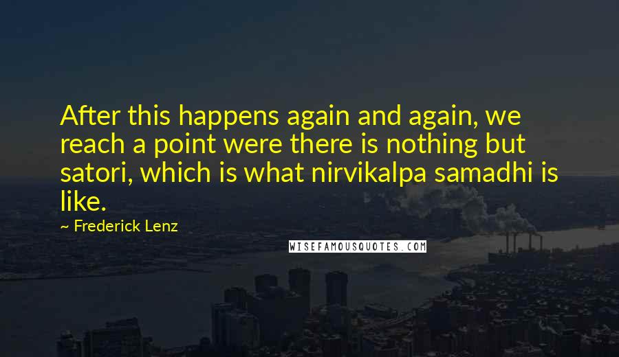 Frederick Lenz Quotes: After this happens again and again, we reach a point were there is nothing but satori, which is what nirvikalpa samadhi is like.