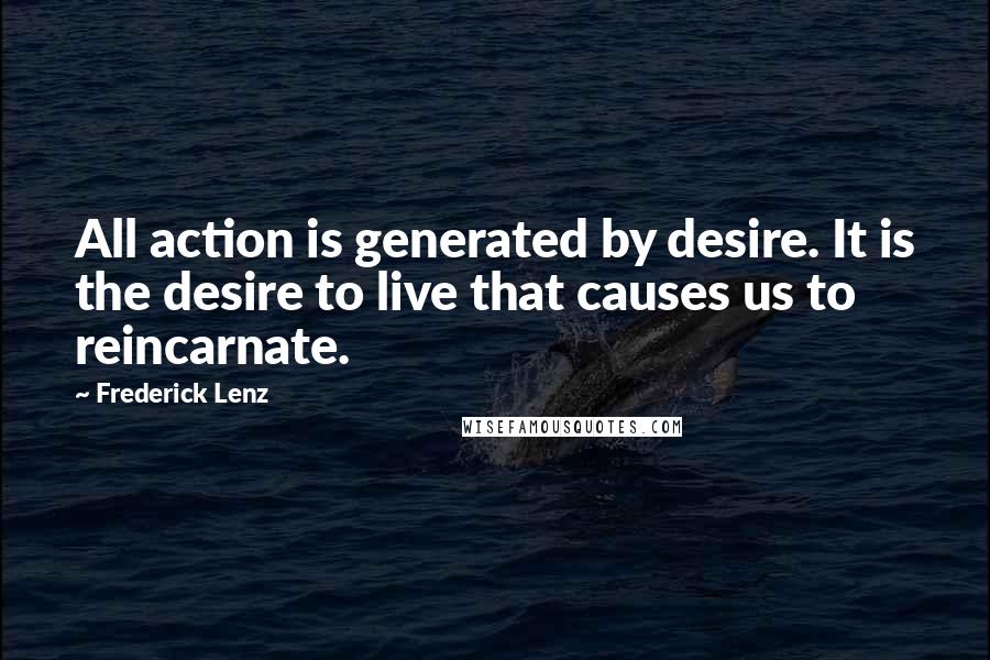 Frederick Lenz Quotes: All action is generated by desire. It is the desire to live that causes us to reincarnate.